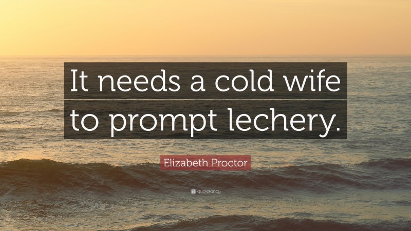 Elizabeth Proctor Quote: “It needs a cold wife to prompt lechery.”