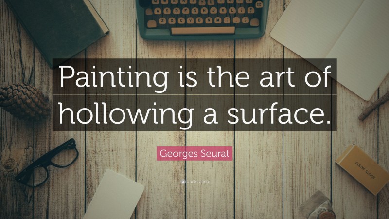 Georges Seurat Quote: “Painting is the art of hollowing a surface.”