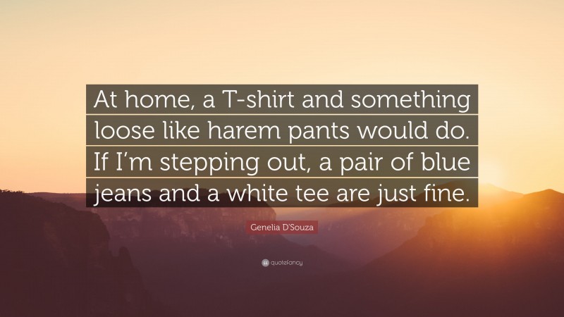 Genelia D'Souza Quote: “At home, a T-shirt and something loose like harem pants would do. If I’m stepping out, a pair of blue jeans and a white tee are just fine.”