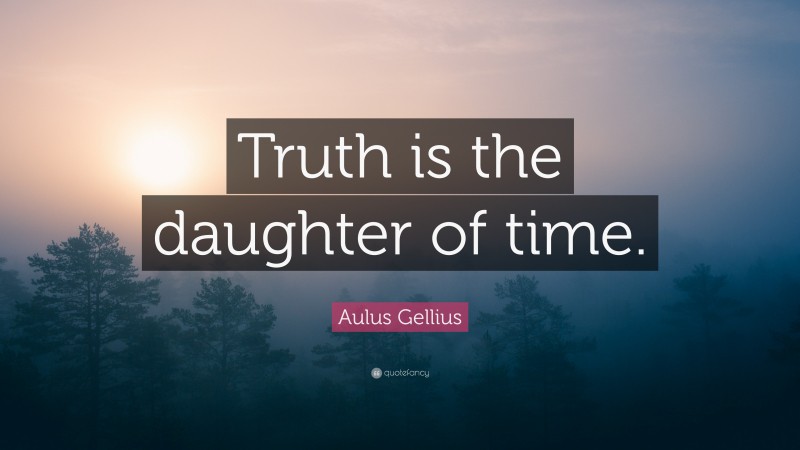 Aulus Gellius Quote: “Truth is the daughter of time.”