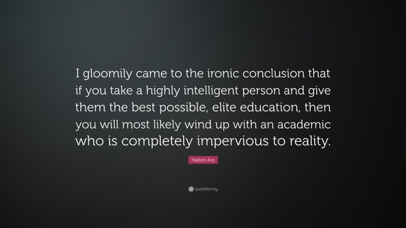 Halton Arp Quote: “I gloomily came to the ironic conclusion that if you take a highly intelligent person and give them the best possible, elite education, then you will most likely wind up with an academic who is completely impervious to reality.”