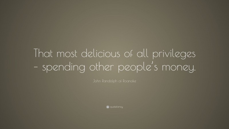 John Randolph of Roanoke Quote: “That most delicious of all privileges – spending other people’s money.”