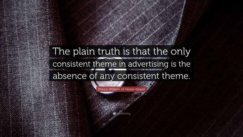 Prince William of Hesse-Kassel Quote: “The plain truth is that the only consistent theme in advertising is the absence of any consistent theme.”