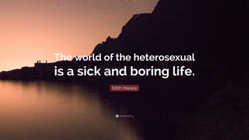 Edith Massey Quote: “The world of the heterosexual is a sick and boring life.”