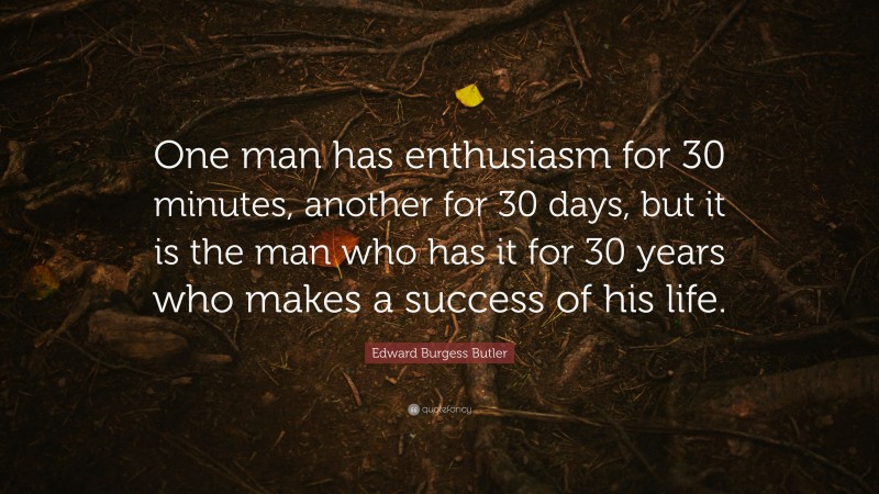 Edward Burgess Butler Quote: “One man has enthusiasm for 30 minutes, another for 30 days, but it is the man who has it for 30 years who makes a success of his life.”