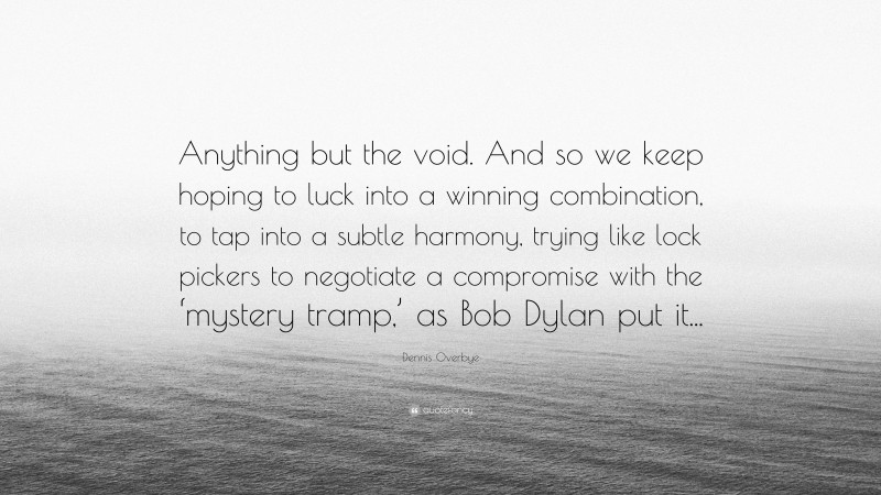 Dennis Overbye Quote: “Anything but the void. And so we keep hoping to luck into a winning combination, to tap into a subtle harmony, trying like lock pickers to negotiate a compromise with the ‘mystery tramp,’ as Bob Dylan put it...”