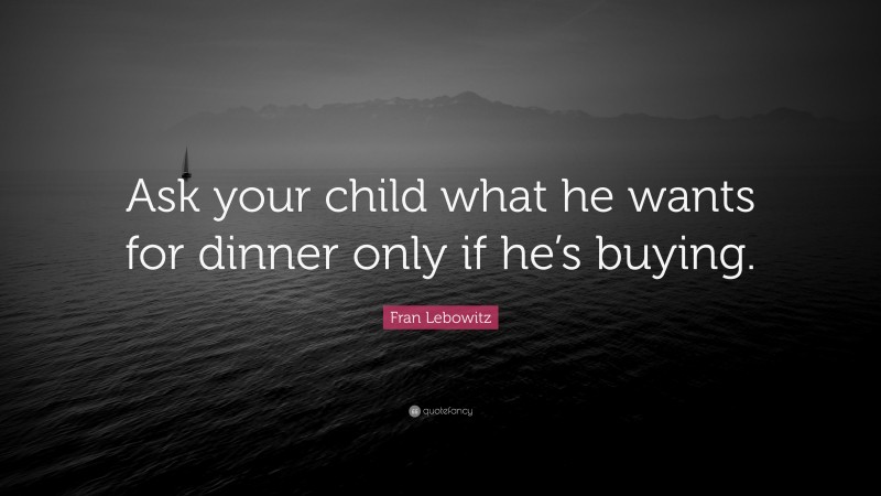 Fran Lebowitz Quote: “Ask your child what he wants for dinner only if he’s buying.”