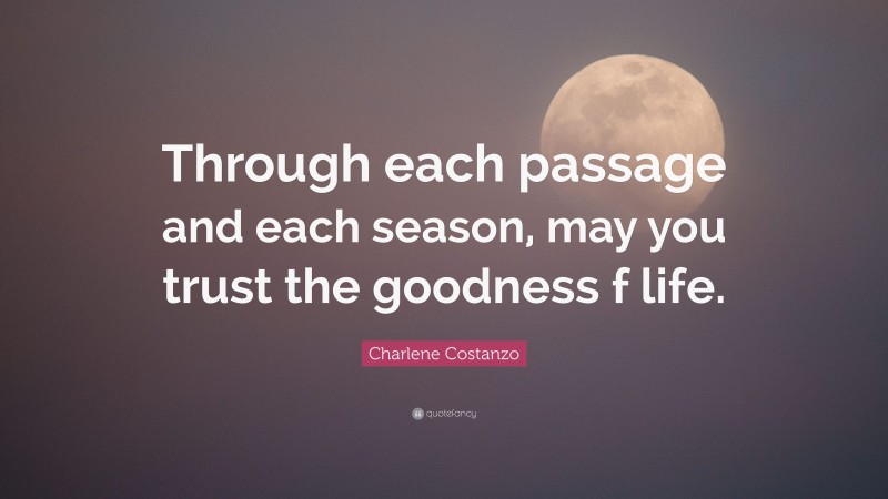 Charlene Costanzo Quote: “Through each passage and each season, may you trust the goodness f life.”