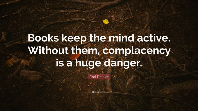 Carl Deuker Quote: “Books keep the mind active. Without them, complacency is a huge danger.”