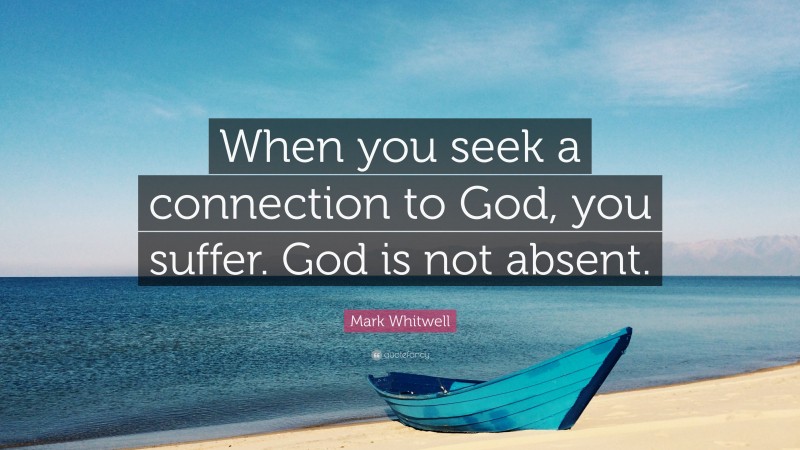 Mark Whitwell Quote: “When you seek a connection to God, you suffer. God is not absent.”