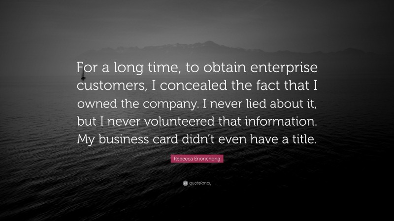 Rebecca Enonchong Quote: “For a long time, to obtain enterprise customers, I concealed the fact that I owned the company. I never lied about it, but I never volunteered that information. My business card didn’t even have a title.”