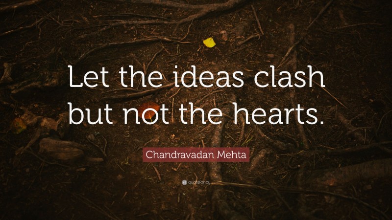 Chandravadan Mehta Quote: “Let the ideas clash but not the hearts.”