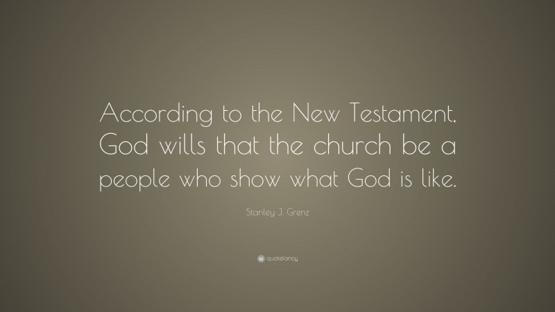 Stanley J. Grenz Quote: “According to the New Testament, God wills that the church be a people who show what God is like.”