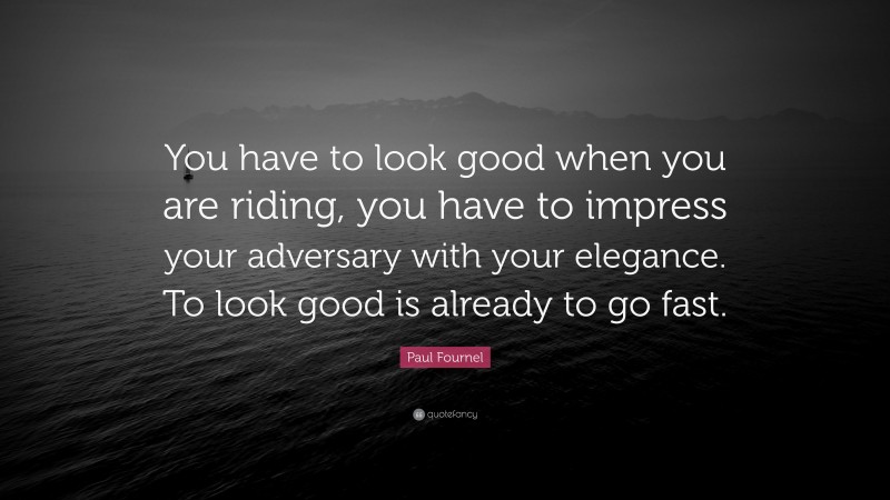 Paul Fournel Quote: “You have to look good when you are riding, you have to impress your adversary with your elegance. To look good is already to go fast.”