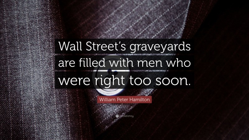 William Peter Hamilton Quote: “Wall Street’s graveyards are filled with men who were right too soon.”