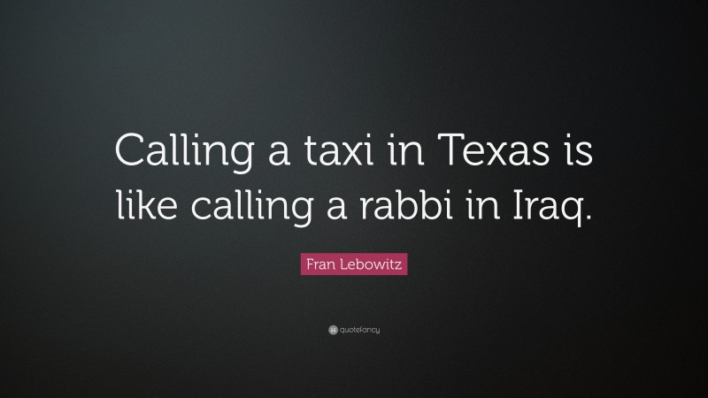 Fran Lebowitz Quote: “Calling a taxi in Texas is like calling a rabbi in Iraq.”