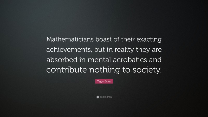 Ogyu Sorai Quote: “Mathematicians boast of their exacting achievements, but in reality they are absorbed in mental acrobatics and contribute nothing to society.”
