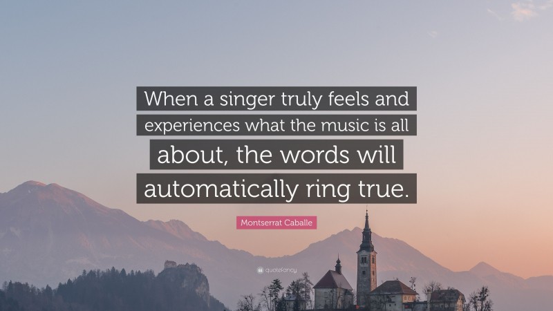 Montserrat Caballe Quote: “When a singer truly feels and experiences what the music is all about, the words will automatically ring true.”