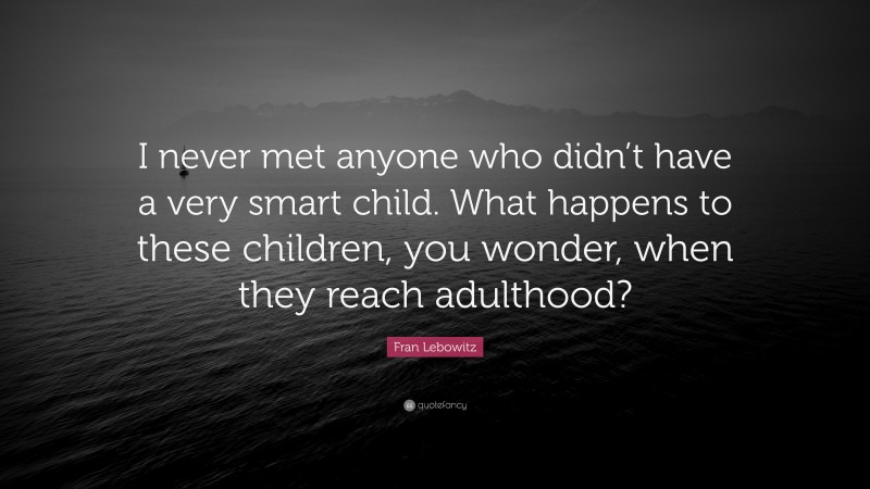 Fran Lebowitz Quote: “I never met anyone who didn’t have a very smart child. What happens to these children, you wonder, when they reach adulthood?”
