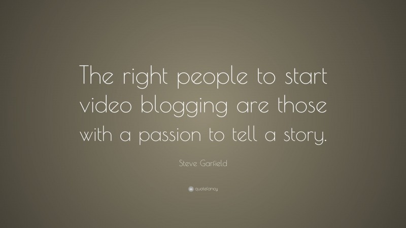 Steve Garfield Quote: “The right people to start video blogging are those with a passion to tell a story.”