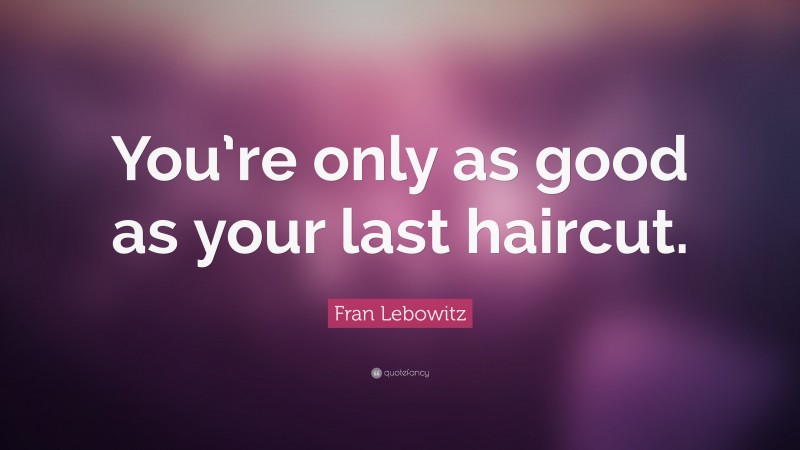 Fran Lebowitz Quote: “You’re only as good as your last haircut.”