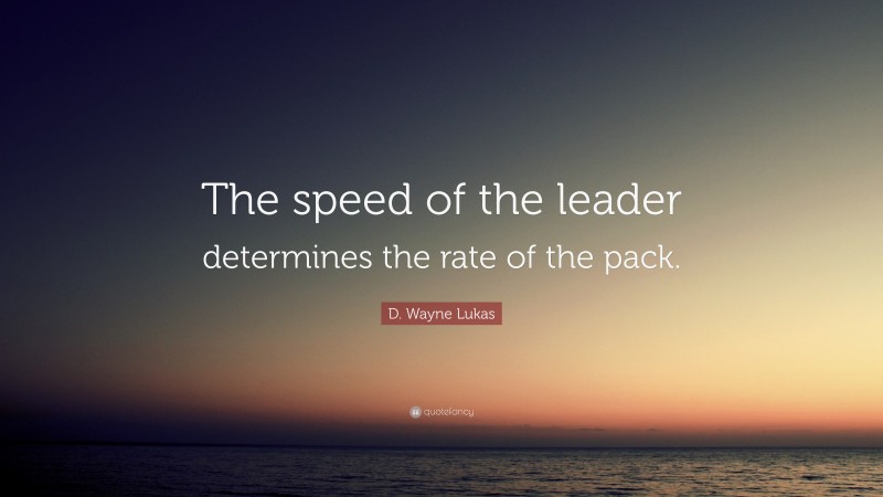 D. Wayne Lukas Quote: “The speed of the leader determines the rate of the pack.”