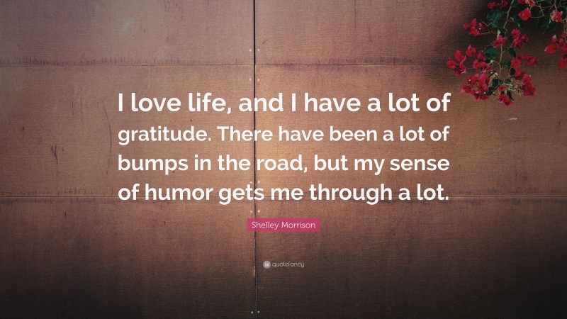 Shelley Morrison Quote: “I love life, and I have a lot of gratitude. There have been a lot of bumps in the road, but my sense of humor gets me through a lot.”