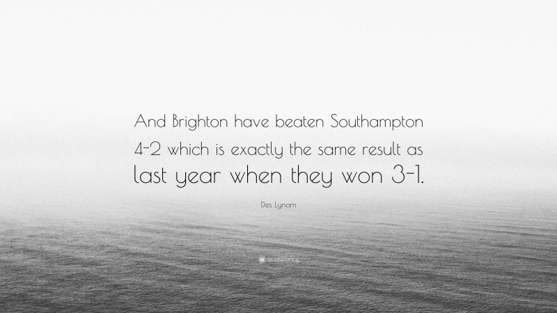 Des Lynam Quote: “And Brighton have beaten Southampton 4-2 which is exactly the same result as last year when they won 3-1.”