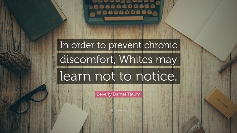 Beverly Daniel Tatum Quote: “In order to prevent chronic discomfort, Whites may learn not to notice.”