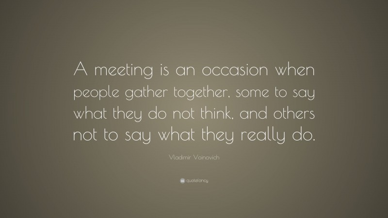 Vladimir Voinovich Quote: “A meeting is an occasion when people gather together, some to say what they do not think, and others not to say what they really do.”