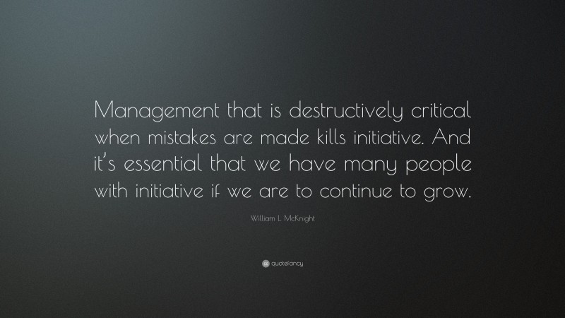 William L. McKnight Quote: “Management that is destructively critical when mistakes are made kills initiative. And it’s essential that we have many people with initiative if we are to continue to grow.”