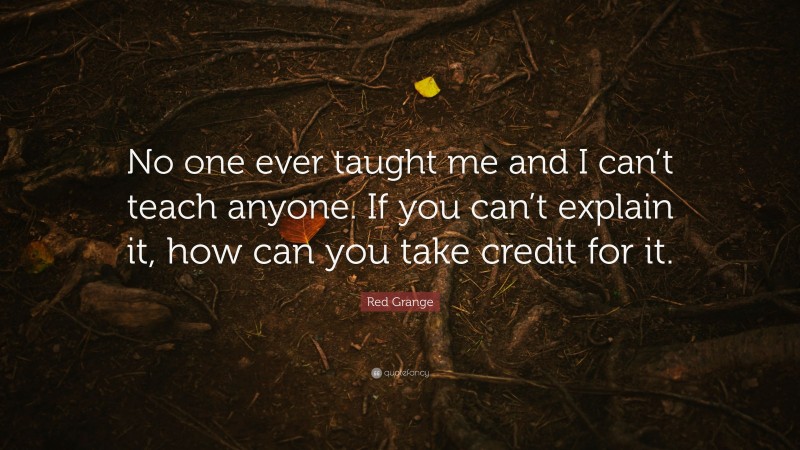 Red Grange Quote: “No one ever taught me and I can’t teach anyone. If you can’t explain it, how can you take credit for it.”