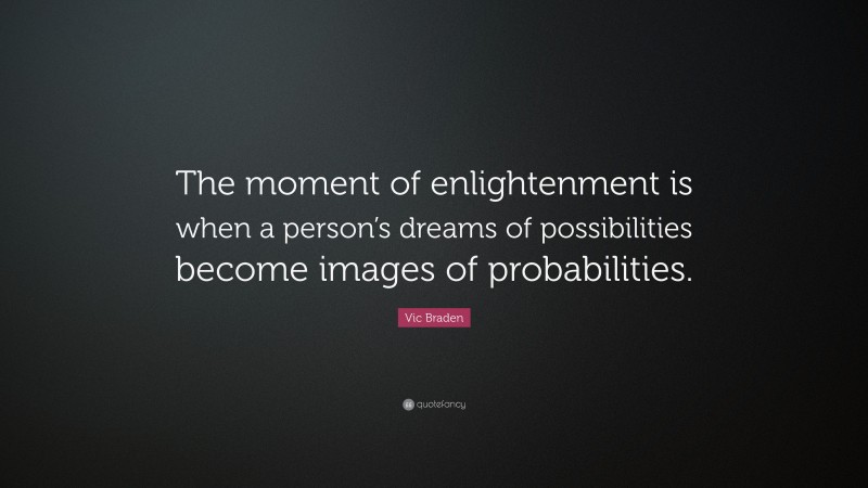 Vic Braden Quote: “The moment of enlightenment is when a person’s dreams of possibilities become images of probabilities.”