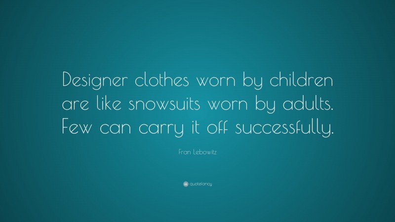 Fran Lebowitz Quote: “Designer clothes worn by children are like snowsuits worn by adults. Few can carry it off successfully.”