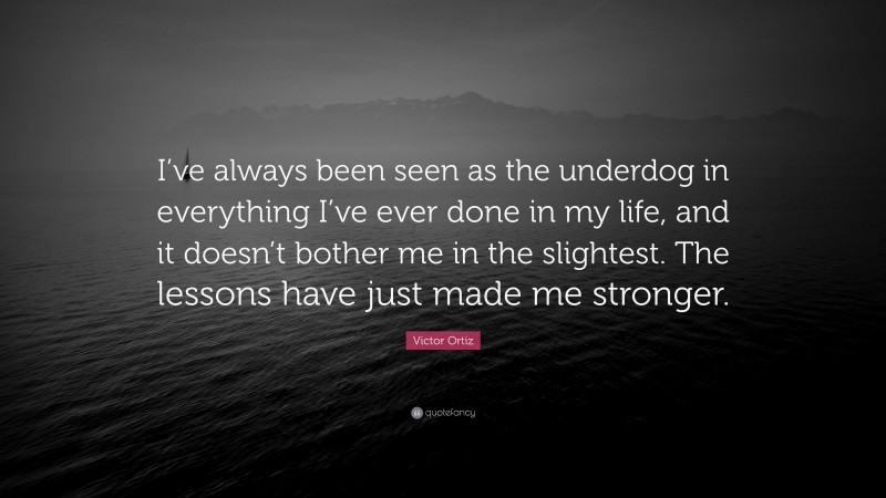 Victor Ortiz Quote: “I’ve always been seen as the underdog in everything I’ve ever done in my life, and it doesn’t bother me in the slightest. The lessons have just made me stronger.”
