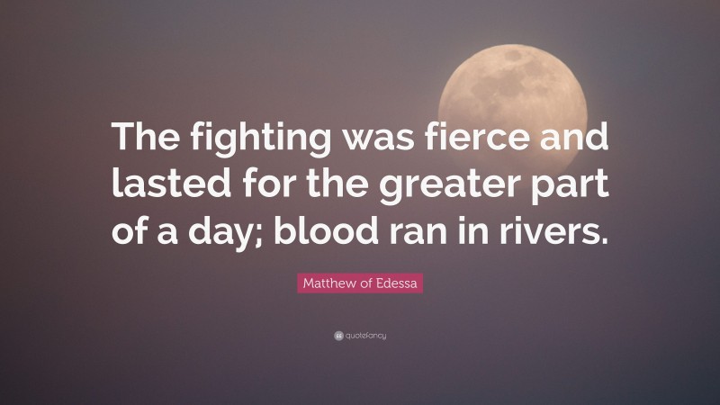 Matthew of Edessa Quote: “The fighting was fierce and lasted for the greater part of a day; blood ran in rivers.”