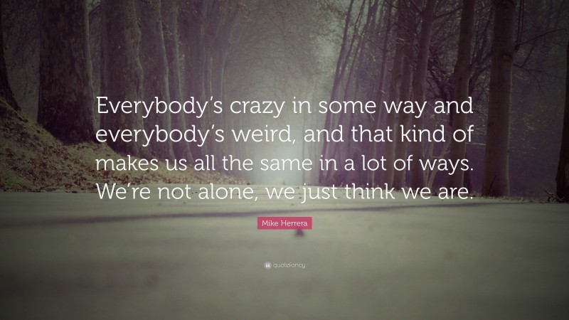 Mike Herrera Quote: “Everybody’s crazy in some way and everybody’s weird, and that kind of makes us all the same in a lot of ways. We’re not alone, we just think we are.”