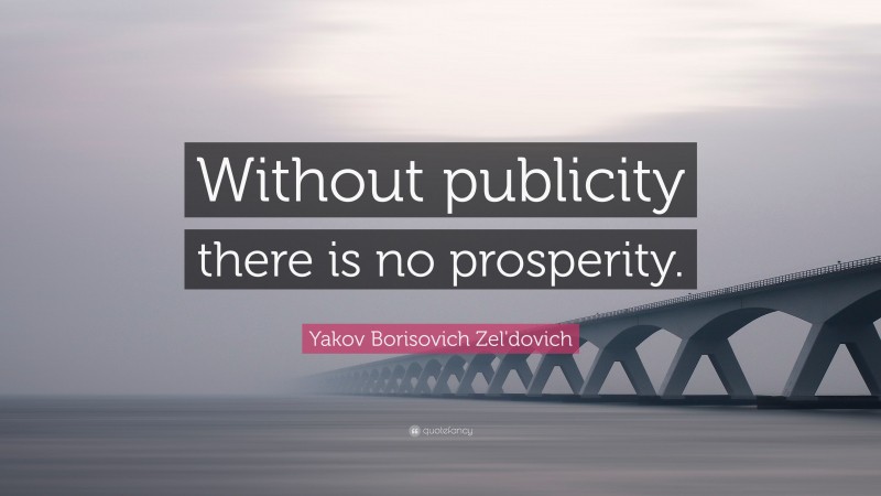 Yakov Borisovich Zel'dovich Quote: “Without publicity there is no prosperity.”