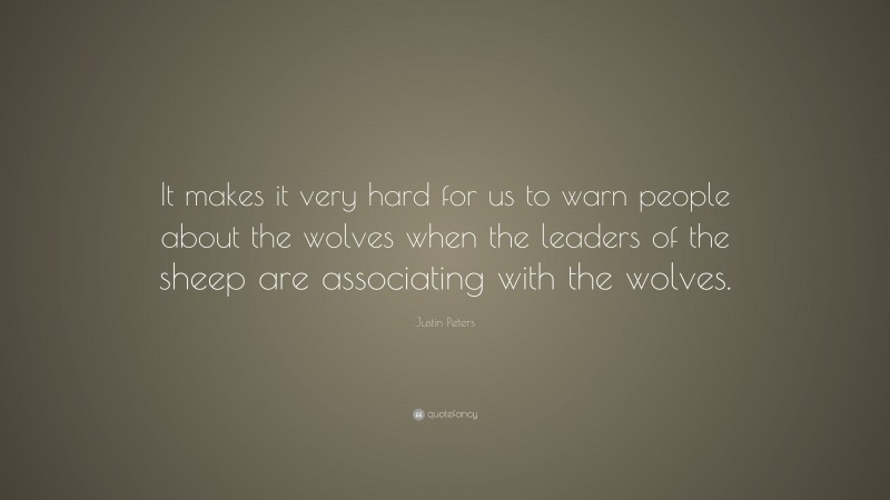 Justin Peters Quote: “It makes it very hard for us to warn people about the wolves when the leaders of the sheep are associating with the wolves.”