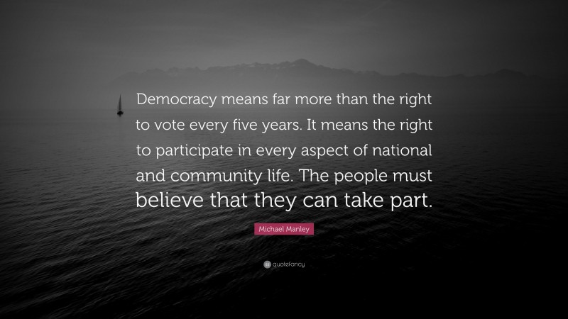 Michael Manley Quote: “Democracy means far more than the right to vote every five years. It means the right to participate in every aspect of national and community life. The people must believe that they can take part.”