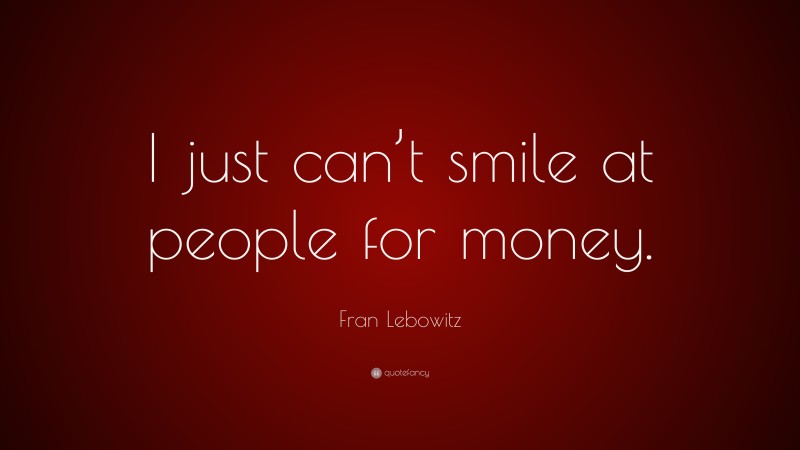 Fran Lebowitz Quote: “I just can’t smile at people for money.”