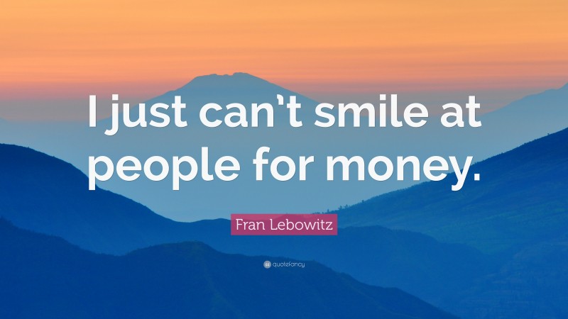 Fran Lebowitz Quote: “I just can’t smile at people for money.”