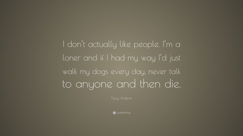 Tony Adams Quote: “I don’t actually like people. I’m a loner and if I had my way I’d just walk my dogs every day, never talk to anyone and then die.”