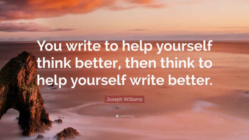 Joseph Williams Quote: “You write to help yourself think better, then think to help yourself write better.”