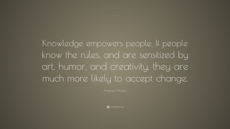 Antanas Mockus Quote: “Knowledge empowers people. If people know the rules, and are sensitized by art, humor, and creativity, they are much more likely to accept change.”