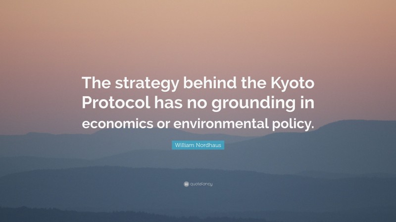 William Nordhaus Quote: “The strategy behind the Kyoto Protocol has no grounding in economics or environmental policy.”