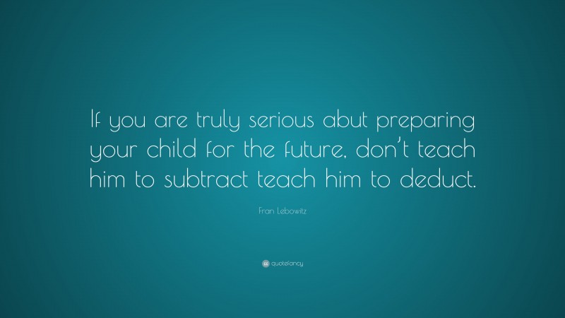 Fran Lebowitz Quote: “If you are truly serious abut preparing your child for the future, don’t teach him to subtract teach him to deduct.”