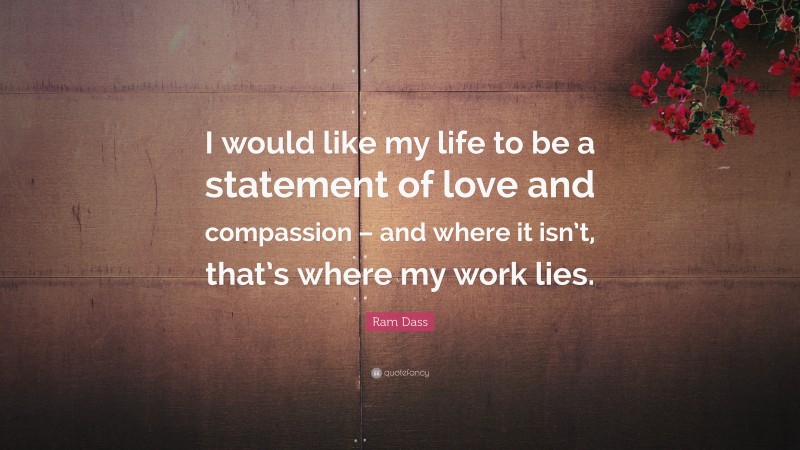 Ram Dass Quote: “I would like my life to be a statement of love and compassion – and where it isn’t, that’s where my work lies.”