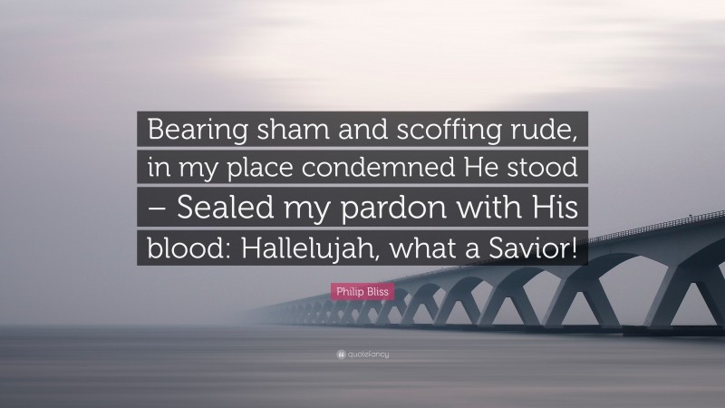 Philip Bliss Quote: “Bearing sham and scoffing rude, in my place condemned He stood – Sealed my pardon with His blood: Hallelujah, what a Savior!”