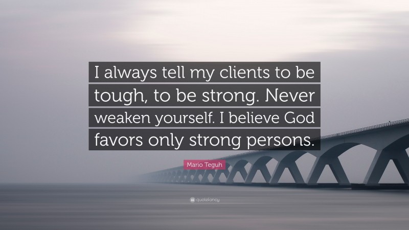 Mario Teguh Quote: “I always tell my clients to be tough, to be strong. Never weaken yourself. I believe God favors only strong persons.”
